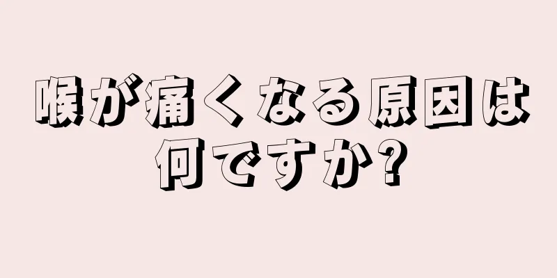 喉が痛くなる原因は何ですか?