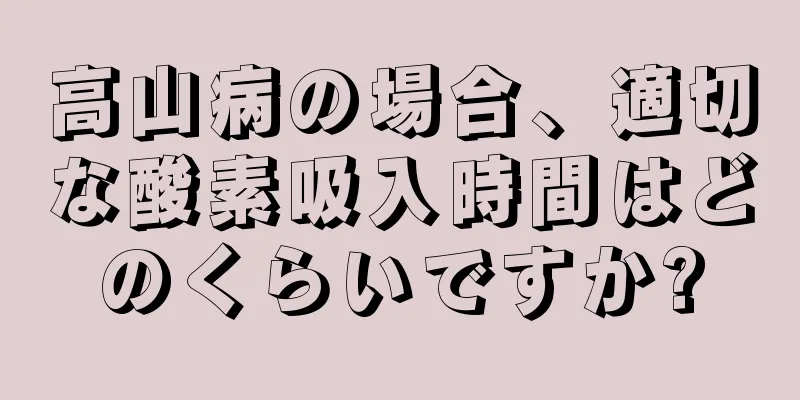 高山病の場合、適切な酸素吸入時間はどのくらいですか?