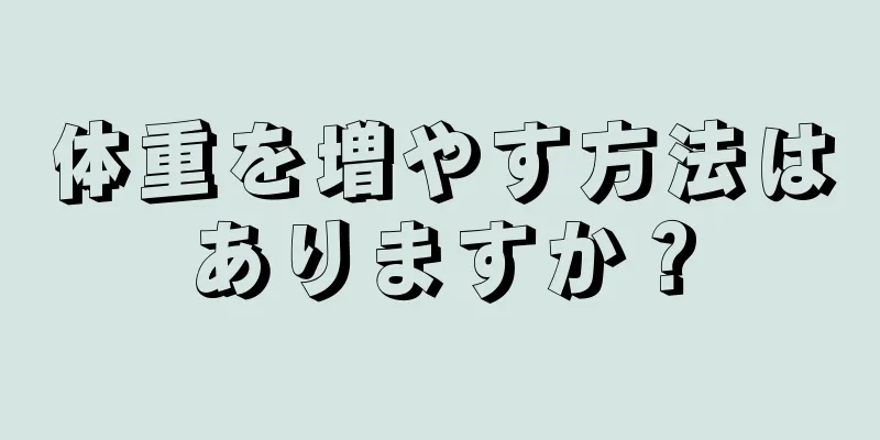 体重を増やす方法はありますか？