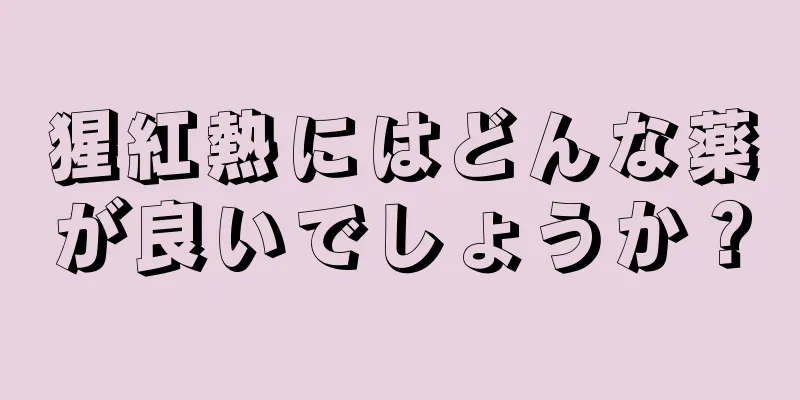 猩紅熱にはどんな薬が良いでしょうか？