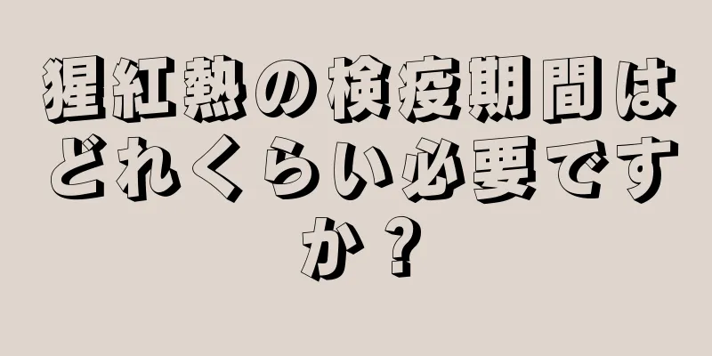 猩紅熱の検疫期間はどれくらい必要ですか？