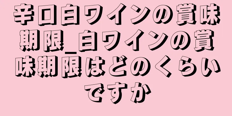 辛口白ワインの賞味期限_白ワインの賞味期限はどのくらいですか