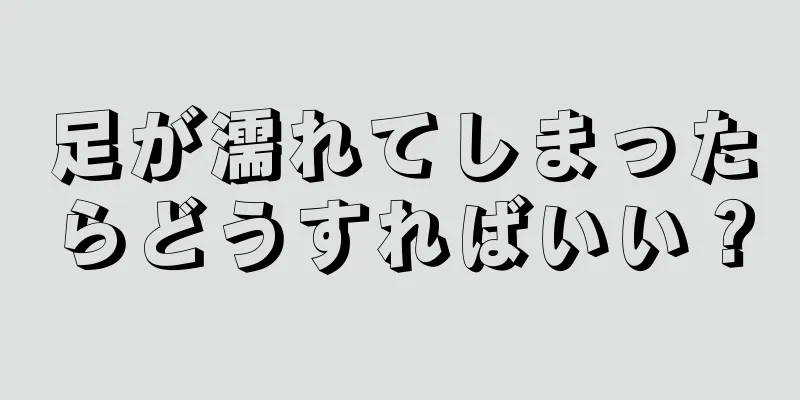 足が濡れてしまったらどうすればいい？