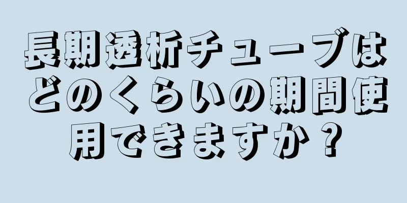 長期透析チューブはどのくらいの期間使用できますか？