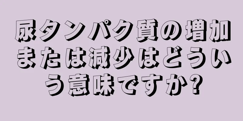 尿タンパク質の増加または減少はどういう意味ですか?