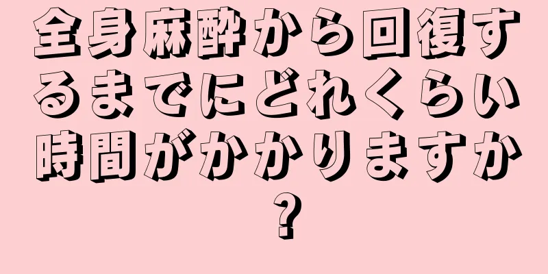 全身麻酔から回復するまでにどれくらい時間がかかりますか？