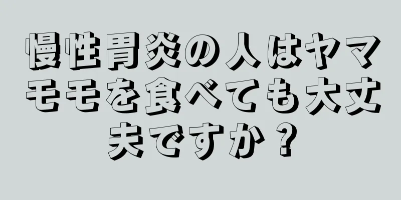 慢性胃炎の人はヤマモモを食べても大丈夫ですか？