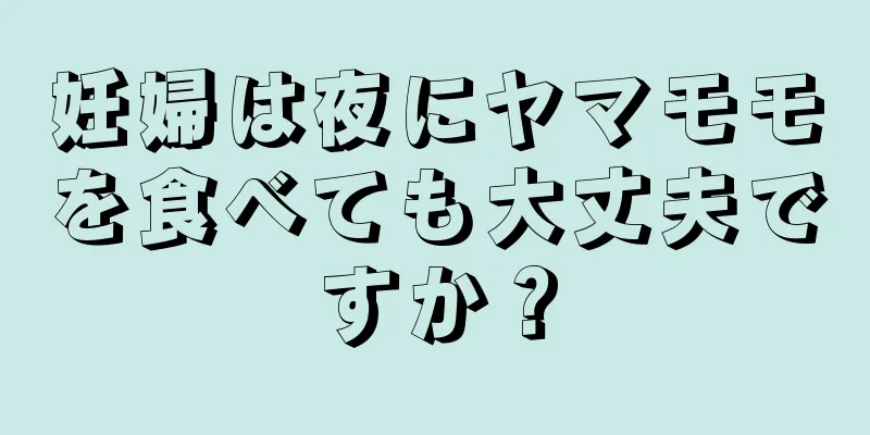 妊婦は夜にヤマモモを食べても大丈夫ですか？