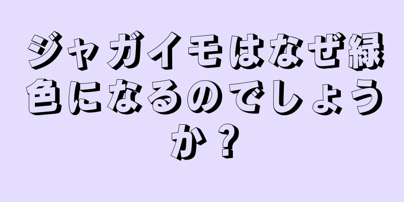 ジャガイモはなぜ緑色になるのでしょうか？