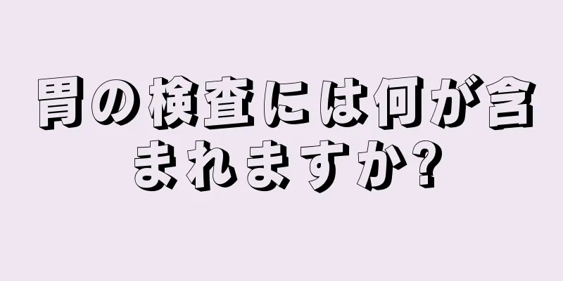 胃の検査には何が含まれますか?