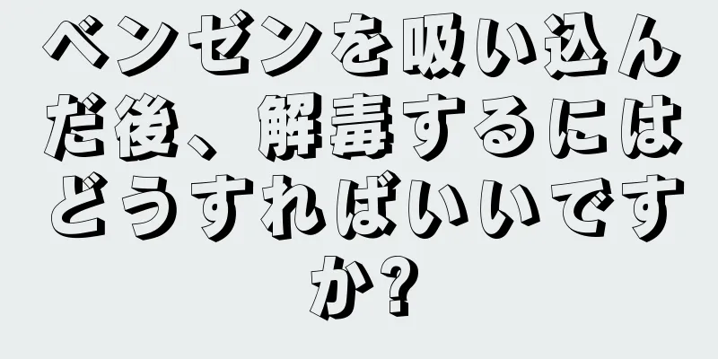 ベンゼンを吸い込んだ後、解毒するにはどうすればいいですか?