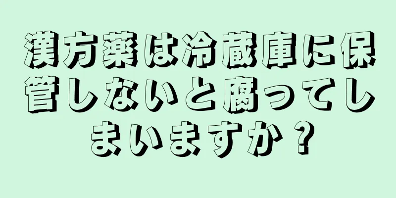 漢方薬は冷蔵庫に保管しないと腐ってしまいますか？