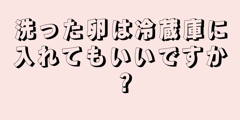 洗った卵は冷蔵庫に入れてもいいですか？