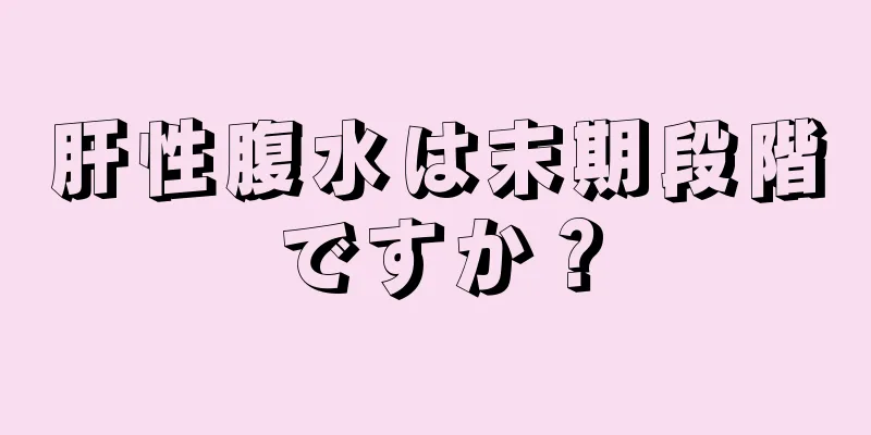 肝性腹水は末期段階ですか？