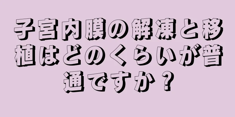 子宮内膜の解凍と移植はどのくらいが普通ですか？