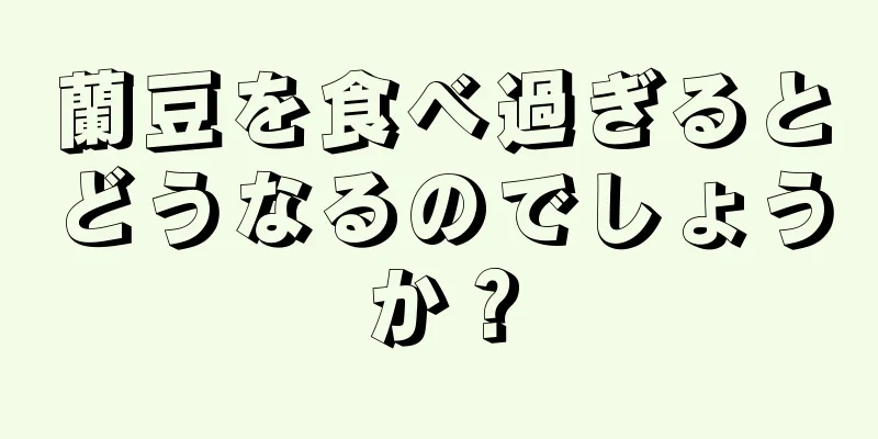 蘭豆を食べ過ぎるとどうなるのでしょうか？