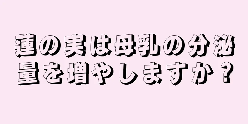 蓮の実は母乳の分泌量を増やしますか？