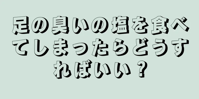 足の臭いの塩を食べてしまったらどうすればいい？