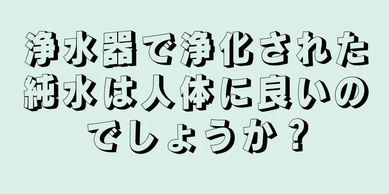 浄水器で浄化された純水は人体に良いのでしょうか？