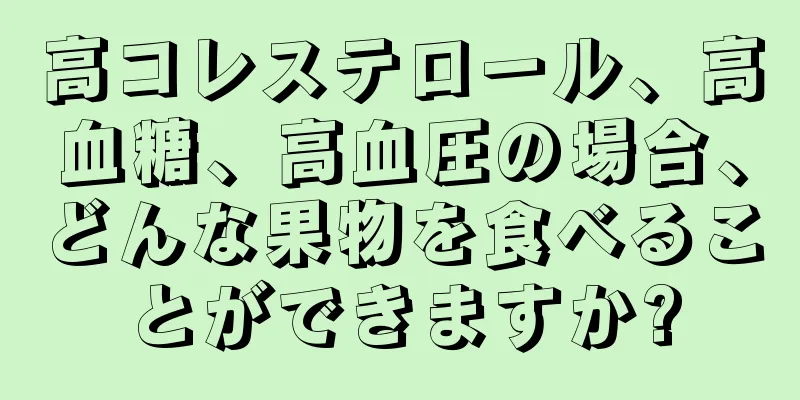 高コレステロール、高血糖、高血圧の場合、どんな果物を食べることができますか?