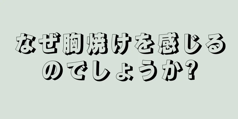 なぜ胸焼けを感じるのでしょうか?