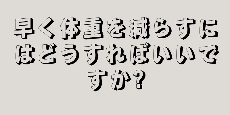 早く体重を減らすにはどうすればいいですか?