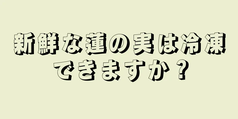 新鮮な蓮の実は冷凍できますか？