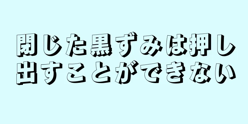 閉じた黒ずみは押し出すことができない