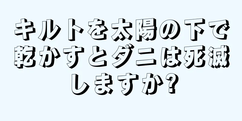 キルトを太陽の下で乾かすとダニは死滅しますか?