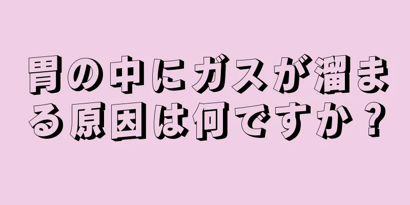 胃の中にガスが溜まる原因は何ですか？