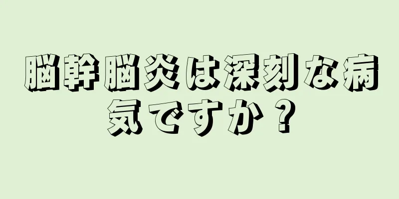 脳幹脳炎は深刻な病気ですか？