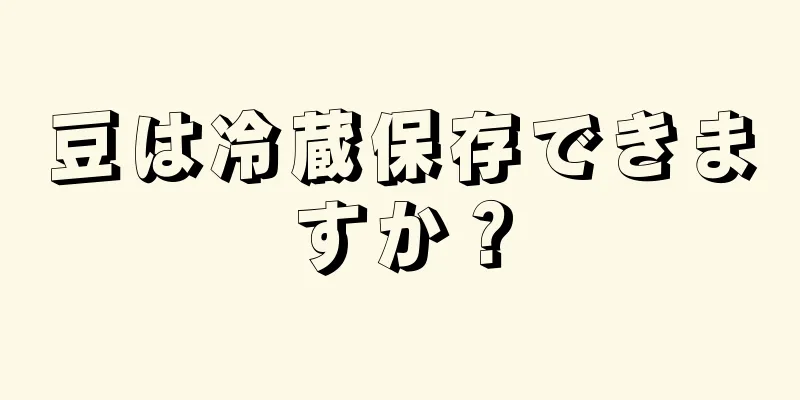 豆は冷蔵保存できますか？