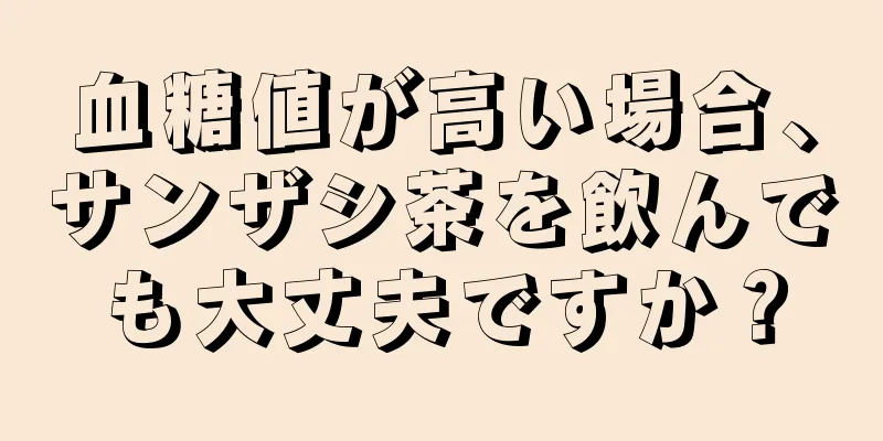 血糖値が高い場合、サンザシ茶を飲んでも大丈夫ですか？