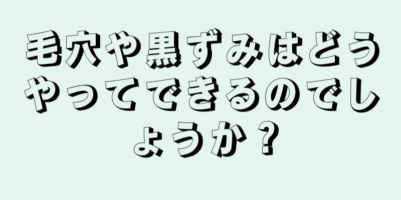 毛穴や黒ずみはどうやってできるのでしょうか？