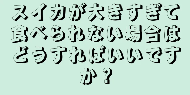 スイカが大きすぎて食べられない場合はどうすればいいですか？