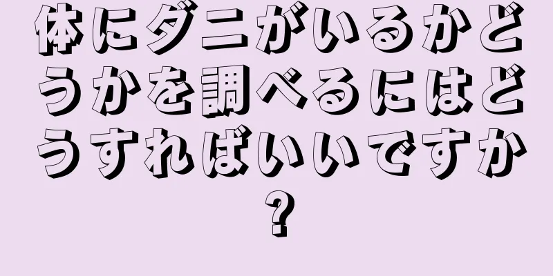 体にダニがいるかどうかを調べるにはどうすればいいですか?