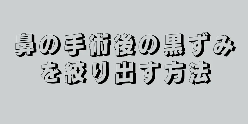 鼻の手術後の黒ずみを絞り出す方法