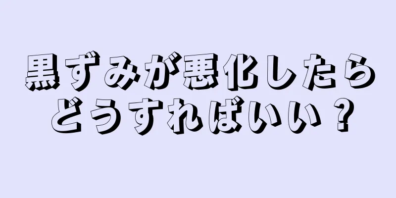 黒ずみが悪化したらどうすればいい？