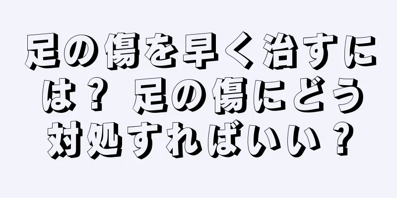 足の傷を早く治すには？ 足の傷にどう対処すればいい？