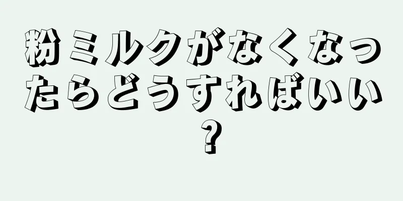 粉ミルクがなくなったらどうすればいい？