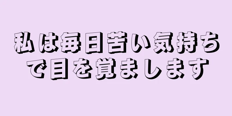 私は毎日苦い気持ちで目を覚まします