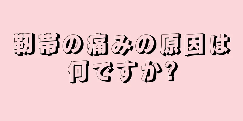 靭帯の痛みの原因は何ですか?