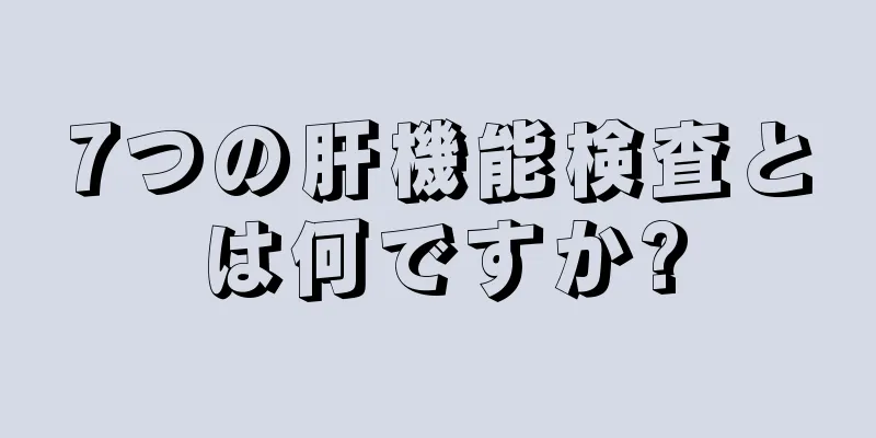 7つの肝機能検査とは何ですか?