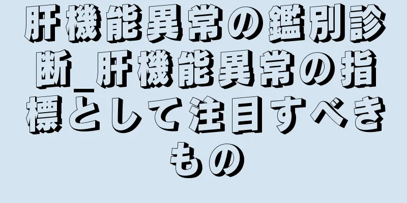 肝機能異常の鑑別診断_肝機能異常の指標として注目すべきもの