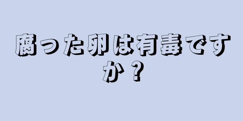 腐った卵は有毒ですか？