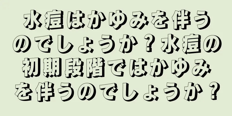 水痘はかゆみを伴うのでしょうか？水痘の初期段階ではかゆみを伴うのでしょうか？