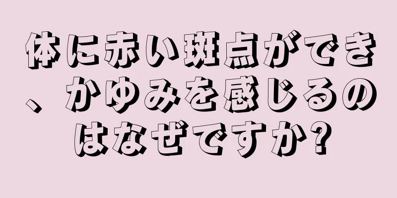 体に赤い斑点ができ、かゆみを感じるのはなぜですか?