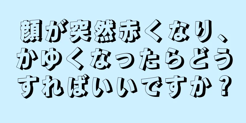 顔が突然赤くなり、かゆくなったらどうすればいいですか？