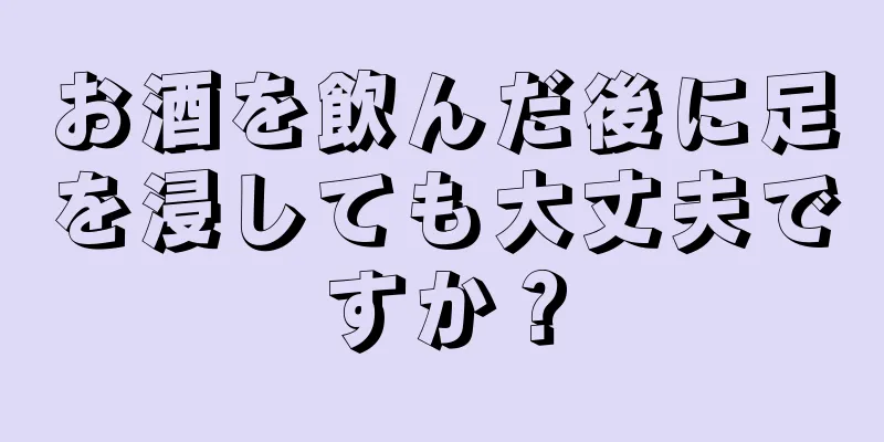 お酒を飲んだ後に足を浸しても大丈夫ですか？