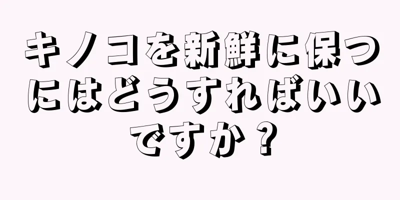 キノコを新鮮に保つにはどうすればいいですか？